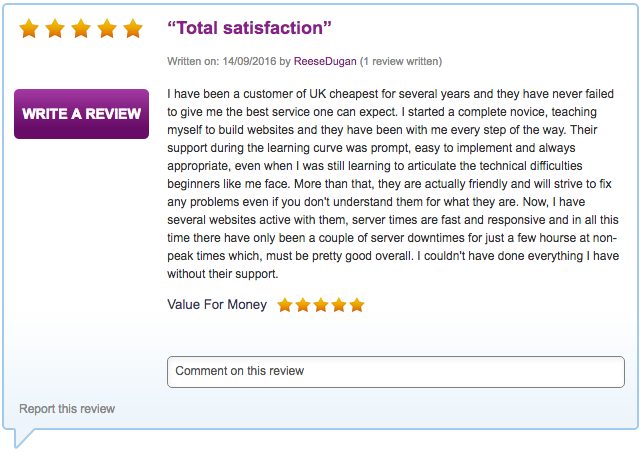 I have been a customer of UK cheapest for several years and they have never failed to give me the best service one can expect. I started a complete novice, teaching myself to build websites and they have been with me every step of the way. Their support during the learning curve was prompt, easy to implement and always appropriate, even when I was still learning to articulate the technical difficulties beginners like me face. More than that, they are actually friendly and will strive to fix any problems even if you don't understand them for what they are. Now, I have several websites active with them, server times are fast and responsive and in all this time there have only been a couple of server downtimes for just a few hourse at non-peak times which, must be pretty good overall. I couldn't have done everything I have without their support.